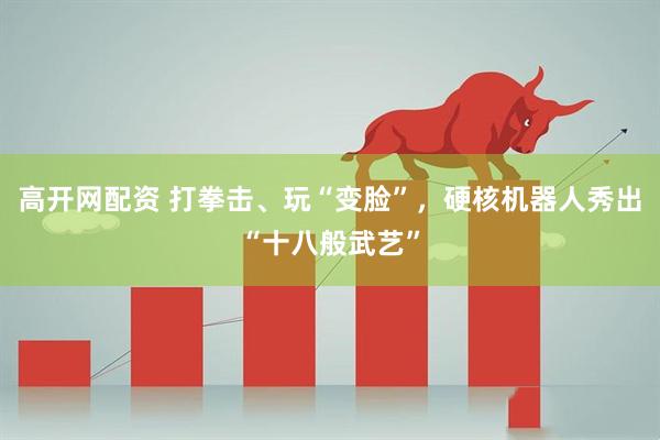 高开网配资 打拳击、玩“变脸”，硬核机器人秀出“十八般武艺”
