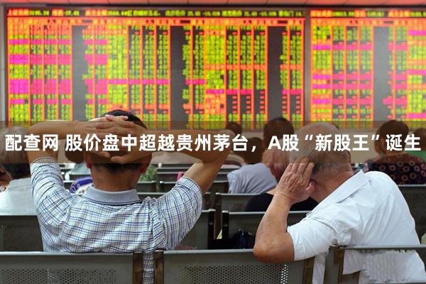 配查网 股价盘中超越贵州茅台，A股“新股王”诞生
