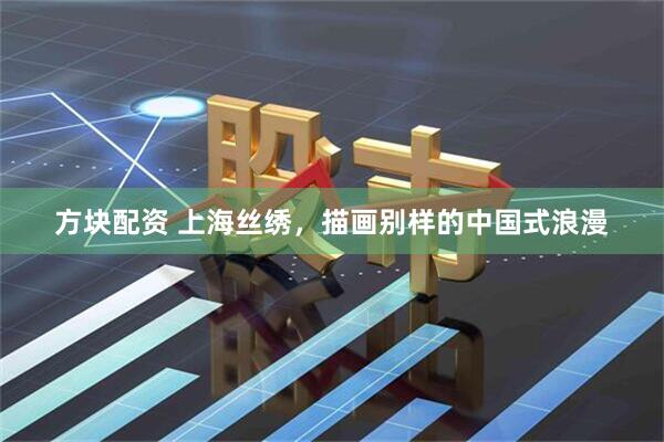 方块配资 上海丝绣，描画别样的中国式浪漫