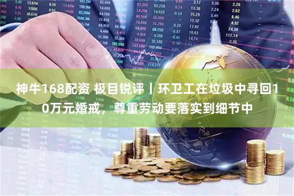 神牛168配资 极目锐评丨环卫工在垃圾中寻回10万元婚戒，尊重劳动要落实到细节中