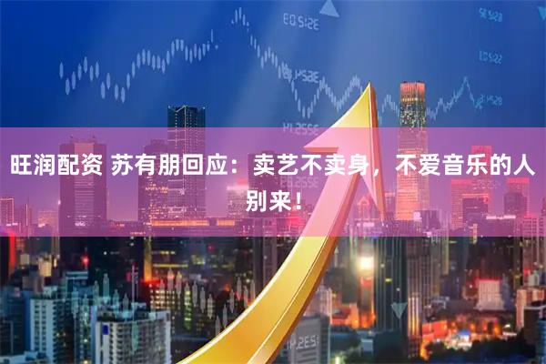 旺润配资 苏有朋回应：卖艺不卖身，不爱音乐的人别来！