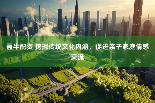 盈牛配资 挖掘传统文化内涵，促进亲子家庭情感交流