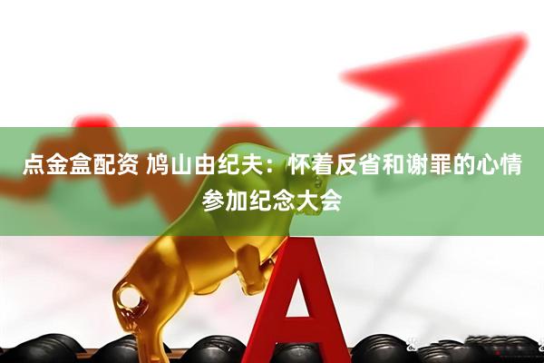 点金盒配资 鸠山由纪夫：怀着反省和谢罪的心情参加纪念大会