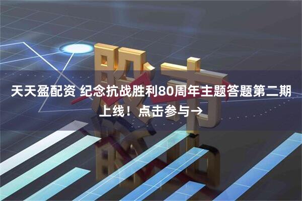 天天盈配资 纪念抗战胜利80周年主题答题第二期上线！点击参与→