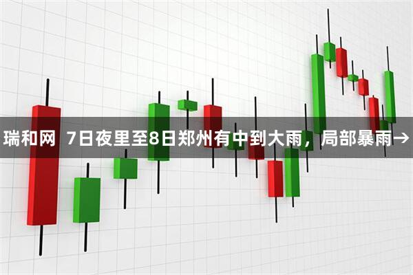 瑞和网  7日夜里至8日郑州有中到大雨，局部暴雨→