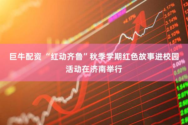巨牛配资 “红动齐鲁”秋季学期红色故事进校园活动在济南举行