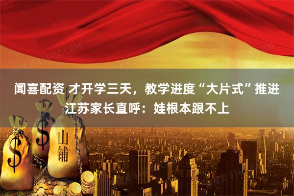 闻喜配资 才开学三天，教学进度“大片式”推进江苏家长直呼：娃根本跟不上