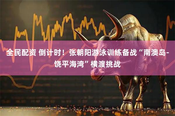 全民配资 倒计时！张朝阳游泳训练备战“南澳岛-饶平海湾”横渡挑战