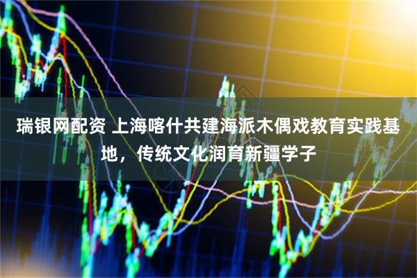 瑞银网配资 上海喀什共建海派木偶戏教育实践基地，传统文化润育新疆学子