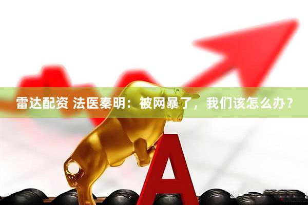 雷达配资 法医秦明：被网暴了，我们该怎么办？