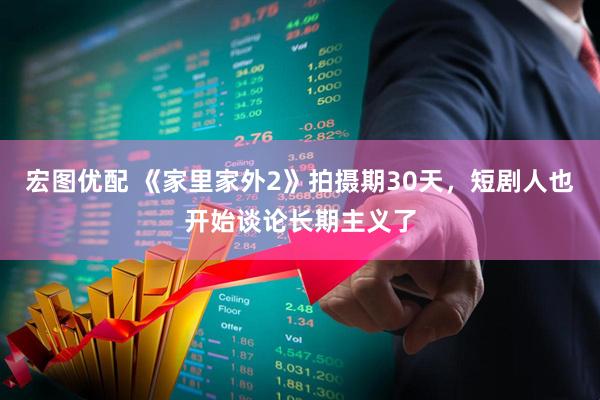 宏图优配 《家里家外2》拍摄期30天，短剧人也开始谈论长期主义了