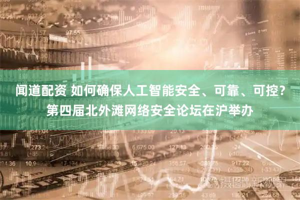 闻道配资 如何确保人工智能安全、可靠、可控？第四届北外滩网络安全论坛在沪举办