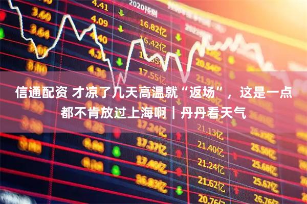 信通配资 才凉了几天高温就“返场”，这是一点都不肯放过上海啊｜丹丹看天气