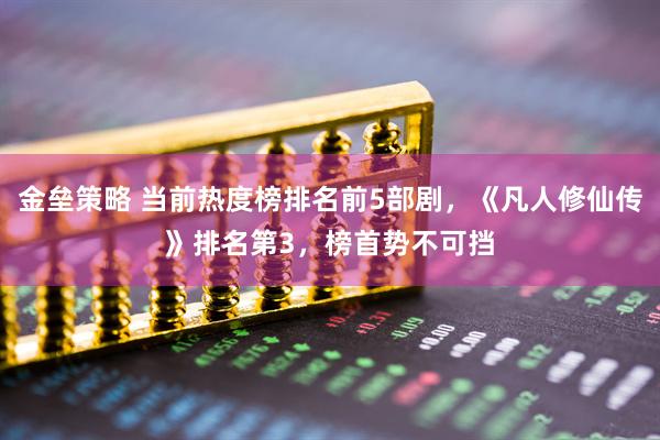 金垒策略 当前热度榜排名前5部剧，《凡人修仙传》排名第3，榜首势不可挡