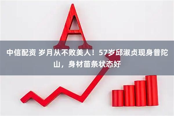 中信配资 岁月从不败美人！57岁邱淑贞现身普陀山，身材苗条状态好