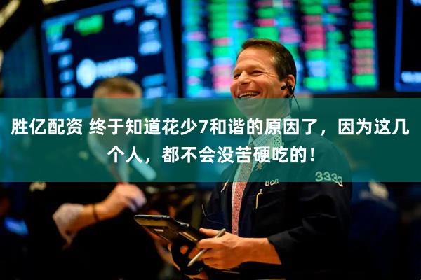 胜亿配资 终于知道花少7和谐的原因了，因为这几个人，都不会没苦硬吃的！