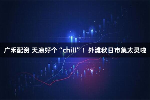 广禾配资 天凉好个“chill”！外滩秋日市集太灵啦