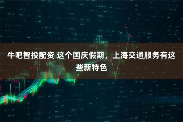牛吧智投配资 这个国庆假期，上海交通服务有这些新特色