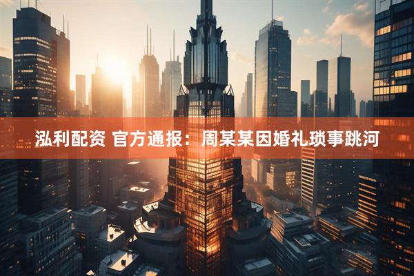 泓利配资 官方通报：周某某因婚礼琐事跳河