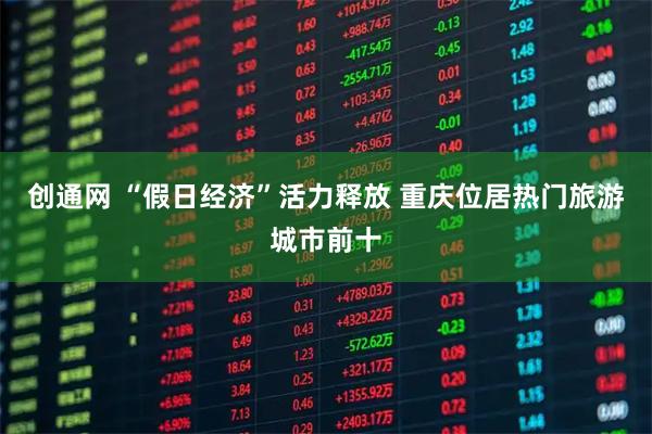 创通网 “假日经济”活力释放 重庆位居热门旅游城市前十