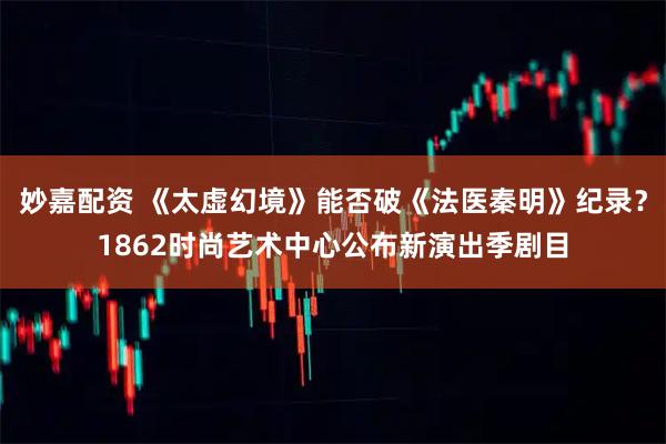 妙嘉配资 《太虚幻境》能否破《法医秦明》纪录？1862时尚艺术中心公布新演出季剧目