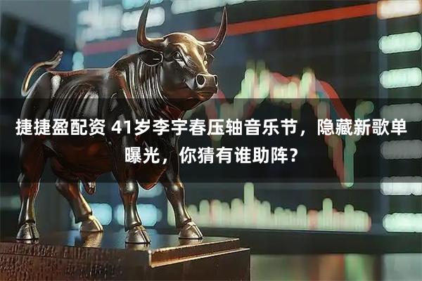 捷捷盈配资 41岁李宇春压轴音乐节，隐藏新歌单曝光，你猜有谁助阵？