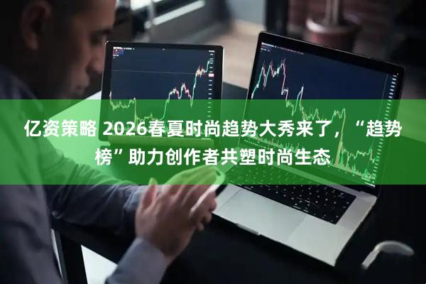亿资策略 2026春夏时尚趋势大秀来了，“趋势榜”助力创作者共塑时尚生态