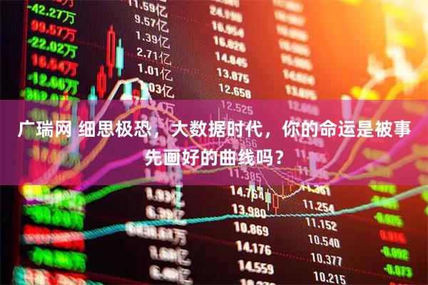 广瑞网 细思极恐，大数据时代，你的命运是被事先画好的曲线吗？