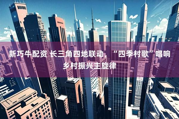 新巧牛配资 长三角四地联动，“四季村歌”唱响乡村振兴主旋律