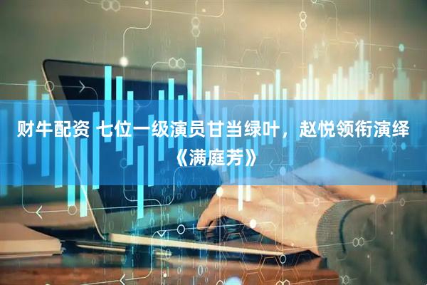 财牛配资 七位一级演员甘当绿叶，赵悦领衔演绎《满庭芳》