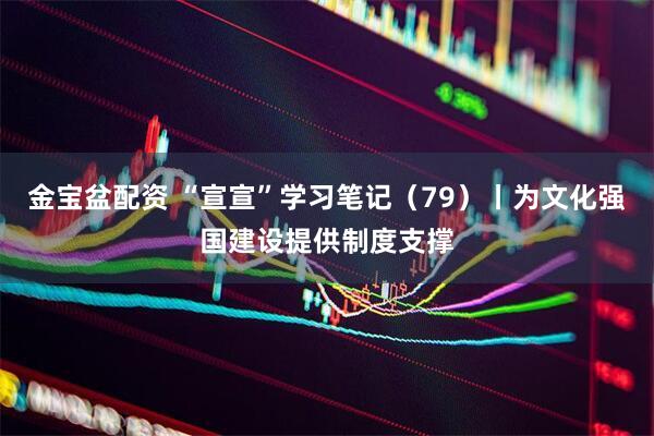 金宝盆配资 “宣宣”学习笔记（79）丨为文化强国建设提供制度支撑