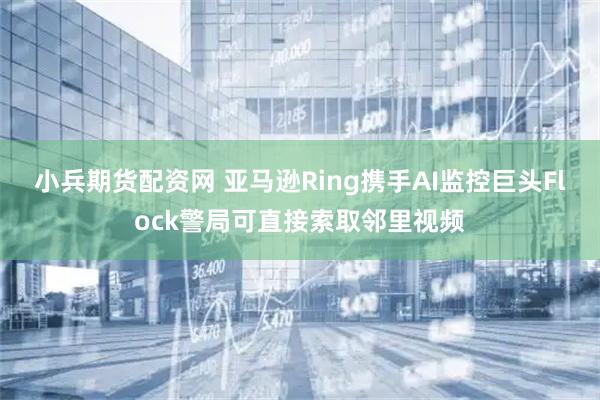 小兵期货配资网 亚马逊Ring携手AI监控巨头Flock警局可直接索取邻里视频