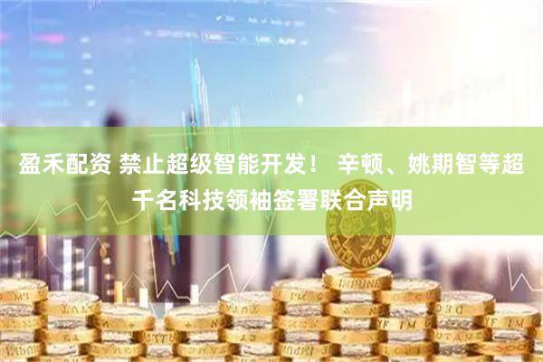 盈禾配资 禁止超级智能开发！ 辛顿、姚期智等超千名科技领袖签署联合声明