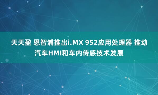 天天盈 恩智浦推出i.MX 952应用处理器 推动汽车HMI和车内传感技术发展