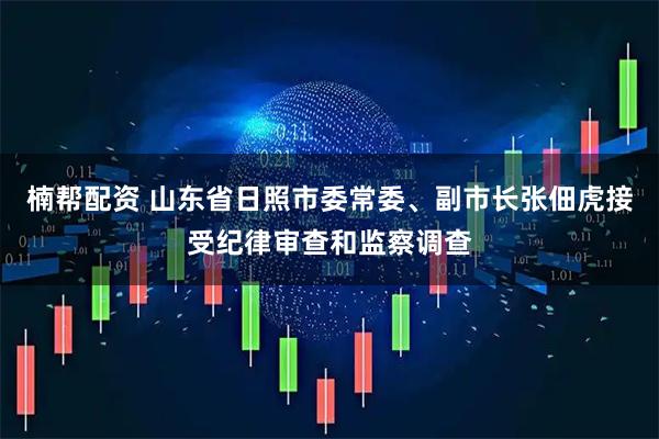 楠帮配资 山东省日照市委常委、副市长张佃虎接受纪律审查和监察调查
