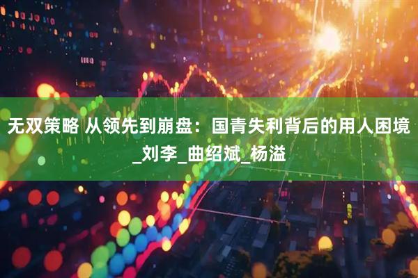 无双策略 从领先到崩盘：国青失利背后的用人困境_刘李_曲绍斌_杨溢