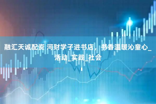 融汇天诚配资 河财学子进书店，书香温暖沁童心_活动_实践_社会