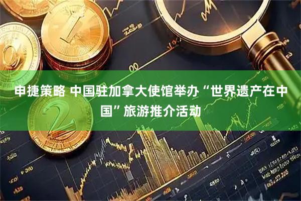 申捷策略 中国驻加拿大使馆举办“世界遗产在中国”旅游推介活动