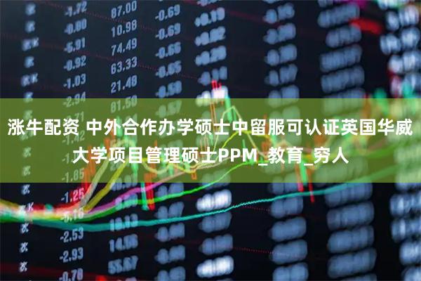 涨牛配资 中外合作办学硕士中留服可认证英国华威大学项目管理硕士PPM_教育_穷人