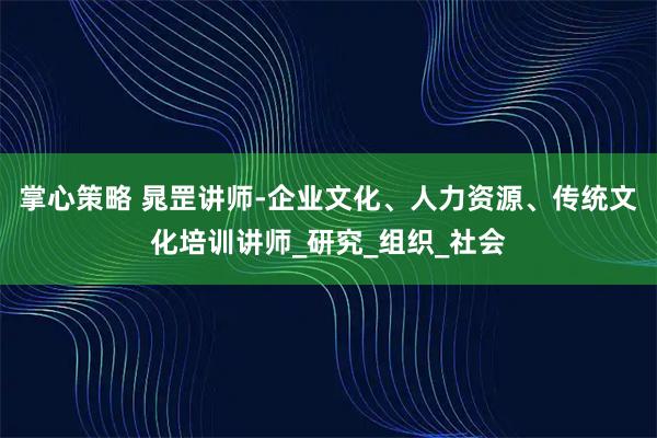 掌心策略 晁罡讲师-企业文化、人力资源、传统文化培训讲师_研究_组织_社会