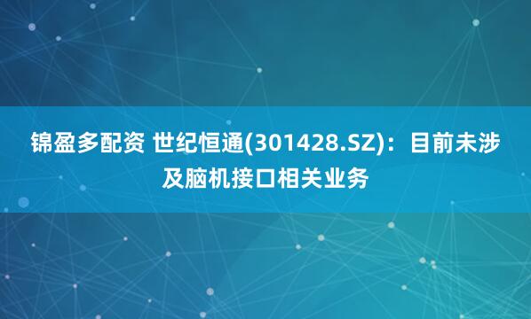 锦盈多配资 世纪恒通(301428.SZ)：目前未涉及脑机接口相关业务