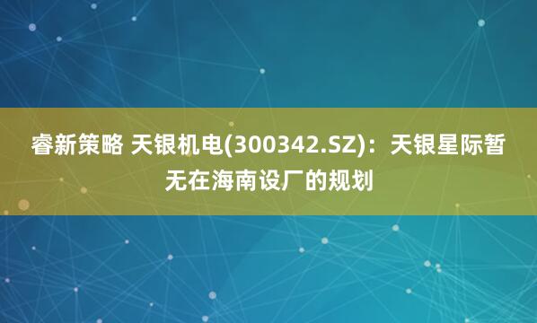 睿新策略 天银机电(300342.SZ)：天银星际暂无在海南设厂的规划