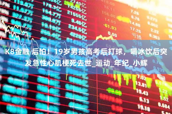 K8金融 后怕！19岁男孩高考后打球，喝冰饮后突发急性心肌梗死去世_运动_年纪_小辉