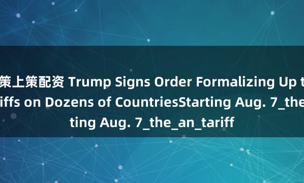 策上策配资 Trump Signs Order Formalizing Up to 41% Tariffs on Dozens of CountriesStarting Aug. 7_the_an_tariff