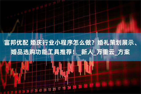 富邦优配 婚庆行业小程序怎么做？婚礼策划展示、婚品选购功能工具推荐！_新人_万重云_方案