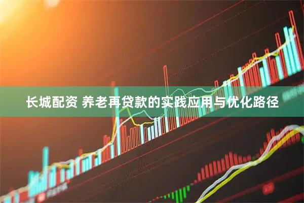 长城配资 养老再贷款的实践应用与优化路径