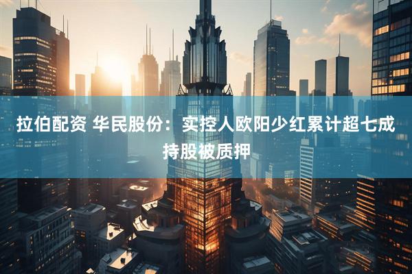拉伯配资 华民股份：实控人欧阳少红累计超七成持股被质押