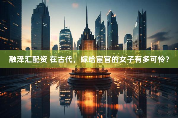 融泽汇配资 在古代，嫁给宦官的女子有多可怜？
