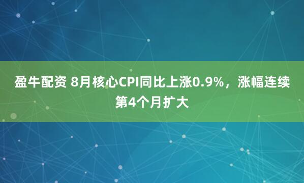 盈牛配资 8月核心CPI同比上涨0.9%，涨幅连续第4个月扩大