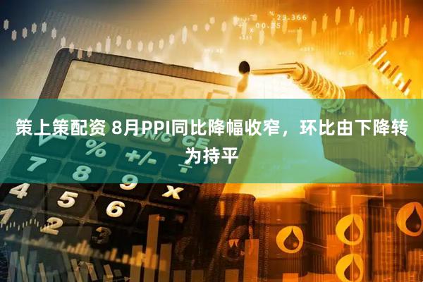 策上策配资 8月PPI同比降幅收窄，环比由下降转为持平